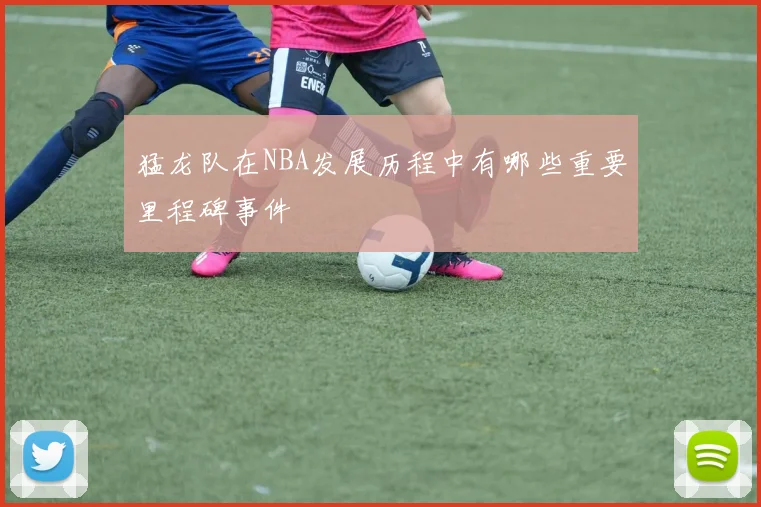 猛龙队在NBA发展历程中有哪些重要里程碑事件
