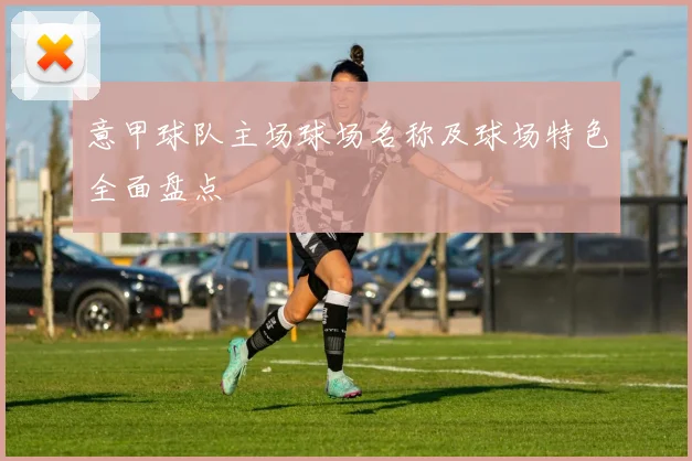 意甲球队主场球场名称及球场特色全面盘点