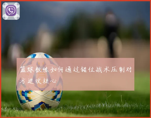 篮球教练如何通过错位战术压制对方进攻核心