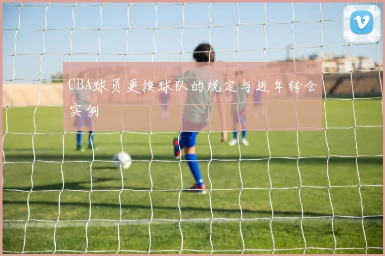 CBA球员更换球队的规定与近年转会实例