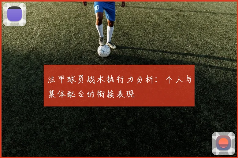 法甲球员战术执行力分析：个人与集体配合的衔接表现