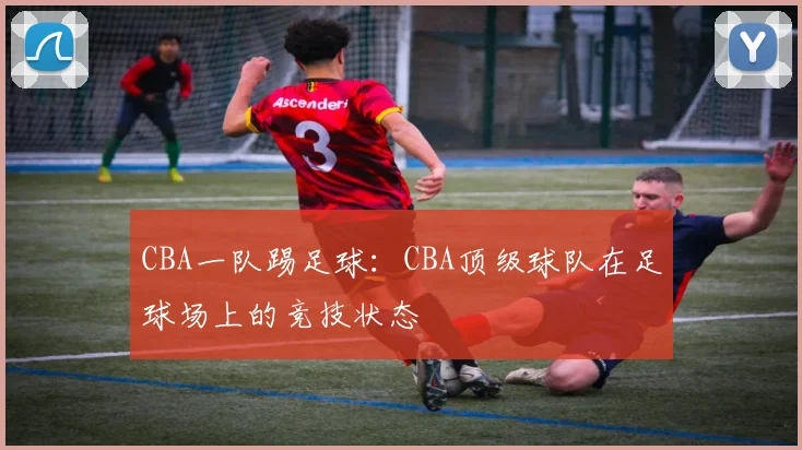 CBA一队踢足球：CBA顶级球队在足球场上的竞技状态
