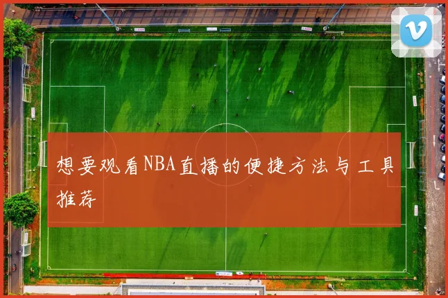 想要观看NBA直播的便捷方法与工具推荐