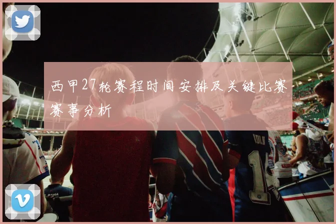 西甲27轮赛程时间安排及关键比赛赛事分析
