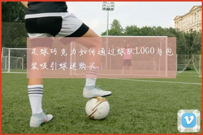 足球巧克力如何通过球队LOGO与包装吸引球迷购买