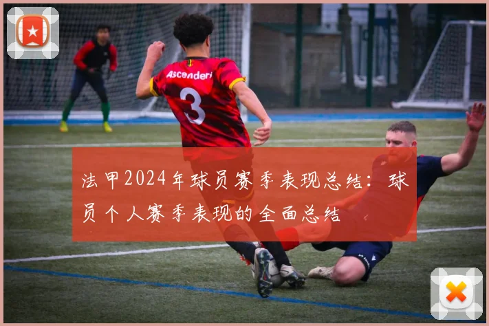 法甲2024年球员赛季表现总结：球员个人赛季表现的全面总结