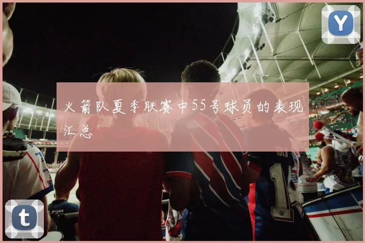 火箭队夏季联赛中55号球员的表现汇总