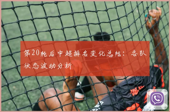 第20轮后中超排名变化总结：各队状态波动分析