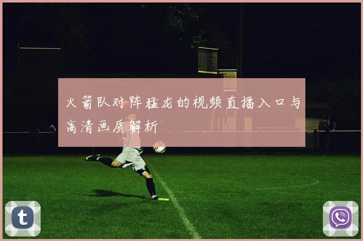 火箭队对阵猛龙的视频直播入口与高清画质解析