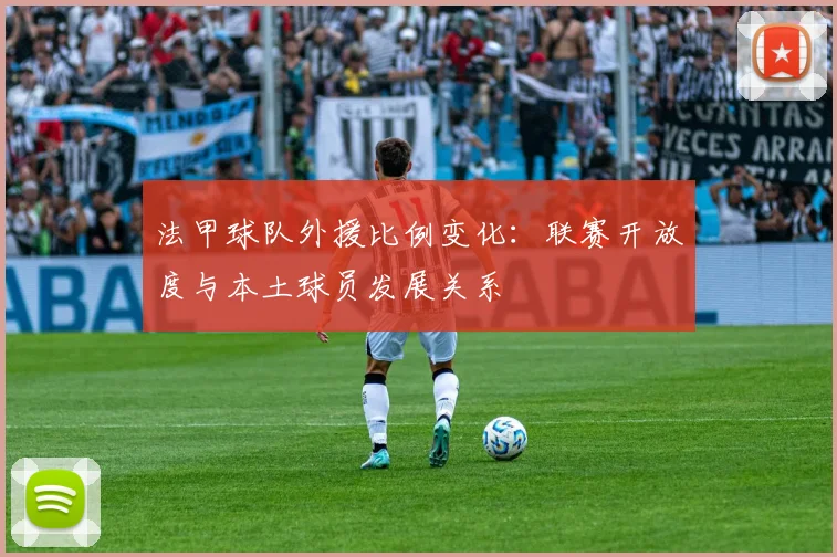 法甲球队外援比例变化:联赛开放度与本土球员发展关系