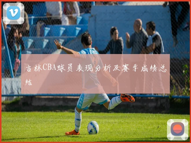 吉林CBA球员表现分析及赛季成绩总结