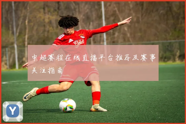 中超赛程在线直播平台推荐及赛事关注指南