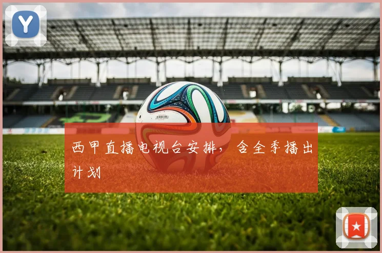 西甲直播电视台安排，含全季播出计划