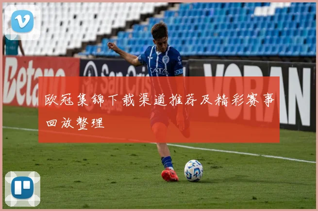 欧冠集锦下载渠道推荐及精彩赛事回放整理