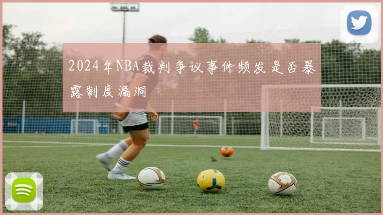 2024年NBA裁判争议事件频发是否暴露制度漏洞